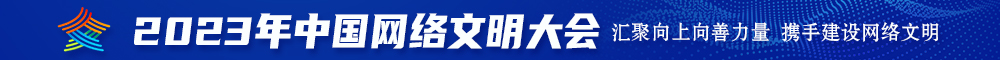 啊啊啊操死你逼视频2023年中国网络文明大会